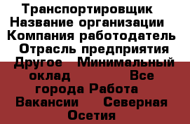 Транспортировщик › Название организации ­ Компания-работодатель › Отрасль предприятия ­ Другое › Минимальный оклад ­ 15 000 - Все города Работа » Вакансии   . Северная Осетия